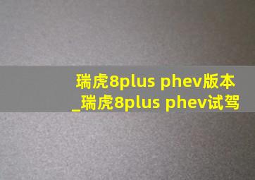 瑞虎8plus phev版本_瑞虎8plus phev试驾